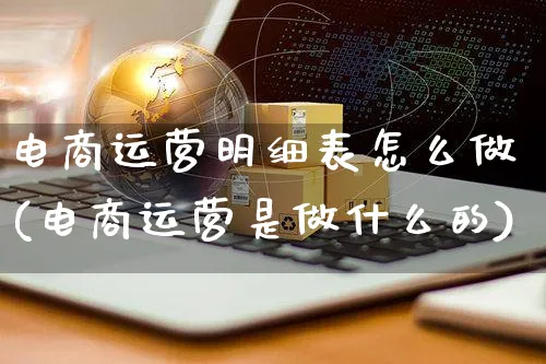 电商运营明细表怎么做(电商运营是做什么的)_https://www.czttao.com_电商运营_第1张