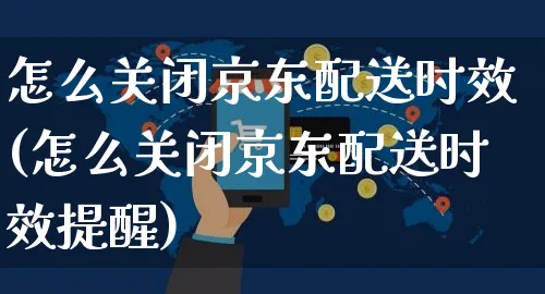 怎么关闭京东配送时效(怎么关闭京东配送时效提醒)_https://www.czttao.com_京东电商_第1张