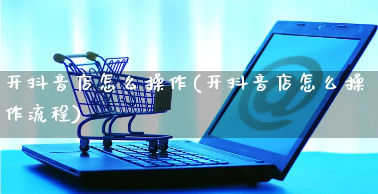 开抖音店怎么操作(开抖音店怎么操作流程)_https://www.czttao.com_抖音小店_第1张