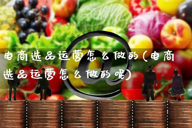 电商选品运营怎么做的(电商选品运营怎么做的呢)_https://www.czttao.com_电商资讯_第1张