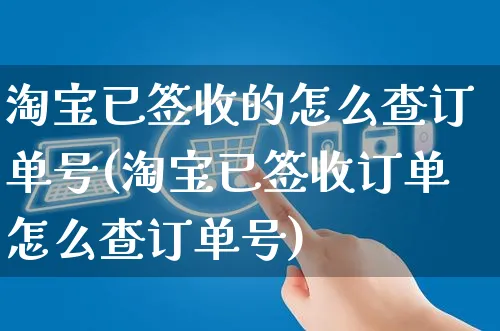 淘宝已签收的怎么查订单号(淘宝已签收订单怎么查订单号)_https://www.czttao.com_开店技巧_第1张