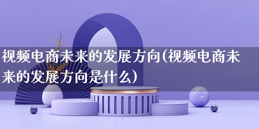 视频电商未来的发展方向(视频电商未来的发展方向是什么)_https://www.czttao.com_电商资讯_第1张