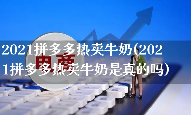 2021拼多多热卖牛奶(2021拼多多热卖牛奶是真的吗)_https://www.czttao.com_拼多多电商_第1张