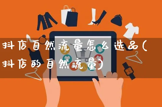 抖店自然流量怎么选品(抖店的自然流量)_https://www.czttao.com_抖音小店_第1张