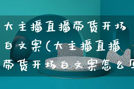 大主播直播带货开场白文案(大主播直播带货开场白文案怎么写)_https://www.czttao.com_视频/直播带货_第1张