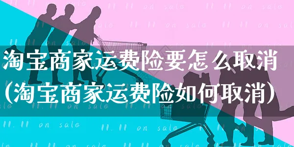 淘宝商家运费险要怎么取消(淘宝商家运费险如何取消)_https://www.czttao.com_视频/直播带货_第1张