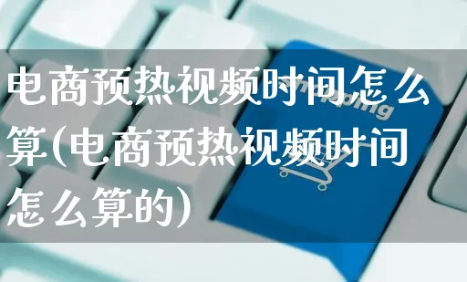 电商预热视频时间怎么算(电商预热视频时间怎么算的)_https://www.czttao.com_视频/直播带货_第1张