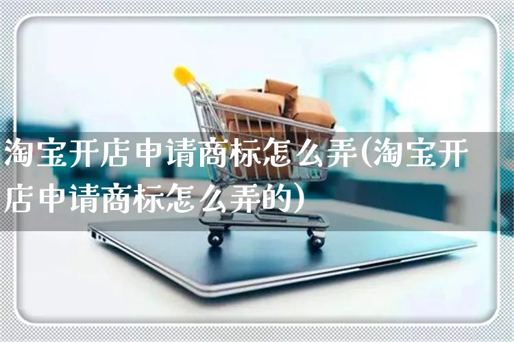 淘宝开店申请商标怎么弄(淘宝开店申请商标怎么弄的)_https://www.czttao.com_淘宝电商_第1张