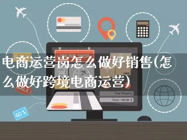 电商运营岗怎么做好销售(怎么做好跨境电商运营)_https://www.czttao.com_淘宝电商_第1张