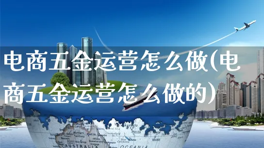 电商五金运营怎么做(电商五金运营怎么做的)_https://www.czttao.com_电商资讯_第1张