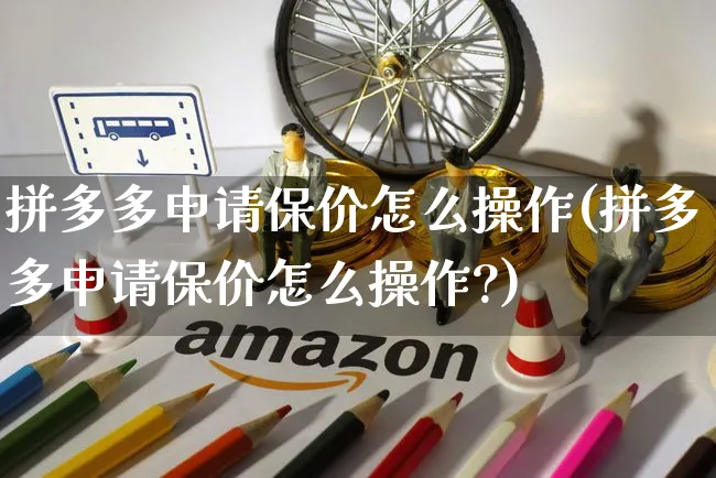 拼多多申请保价怎么操作(拼多多申请保价怎么操作?)_https://www.czttao.com_京东电商_第1张