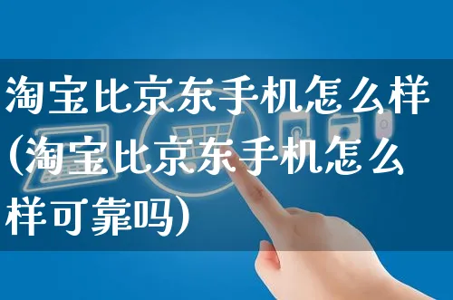 淘宝比京东手机怎么样(淘宝比京东手机怎么样可靠吗)_https://www.czttao.com_视频/直播带货_第1张