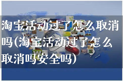 淘宝活动过了怎么取消吗(淘宝活动过了怎么取消吗安全吗)_https://www.czttao.com_拼多多电商_第1张