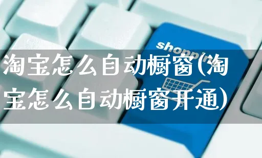 淘宝怎么自动橱窗(淘宝怎么自动橱窗开通)_https://www.czttao.com_视频/直播带货_第1张