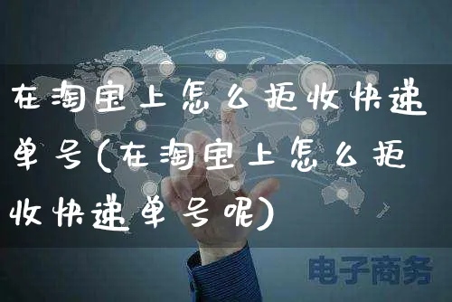 在淘宝上怎么拒收快递单号(在淘宝上怎么拒收快递单号呢)_https://www.czttao.com_视频/直播带货_第1张