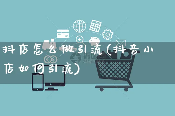 抖店怎么做引流(抖音小店如何引流)_https://www.czttao.com_抖音小店_第1张