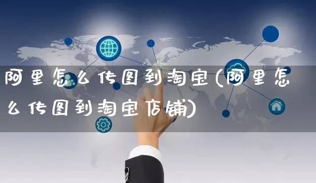 阿里怎么传图到淘宝(阿里怎么传图到淘宝店铺)_https://www.czttao.com_淘宝电商_第1张