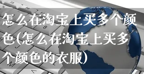 怎么在淘宝上买多个颜色(怎么在淘宝上买多个颜色的衣服)_https://www.czttao.com_店铺装修_第1张