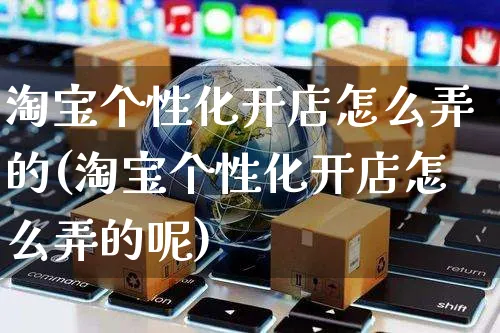 淘宝个性化开店怎么弄的(淘宝个性化开店怎么弄的呢)_https://www.czttao.com_淘宝电商_第1张