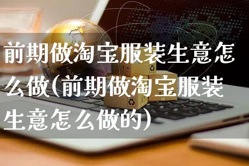 前期做淘宝服装生意怎么做(前期做淘宝服装生意怎么做的)_https://www.czttao.com_视频/直播带货_第1张