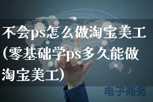 不会ps怎么做淘宝美工(零基础学ps多久能做淘宝美工)_https://www.czttao.com_淘宝电商_第1张