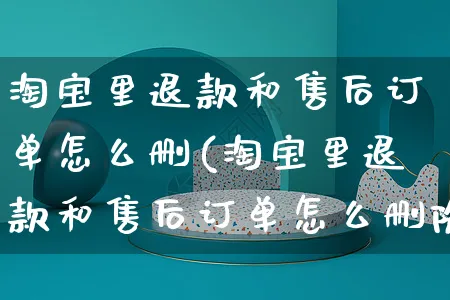 淘宝里退款和售后订单怎么删(淘宝里退款和售后订单怎么删除)_https://www.czttao.com_店铺规则_第1张