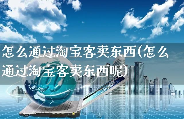 怎么通过淘宝客卖东西(怎么通过淘宝客卖东西呢)_https://www.czttao.com_电商资讯_第1张