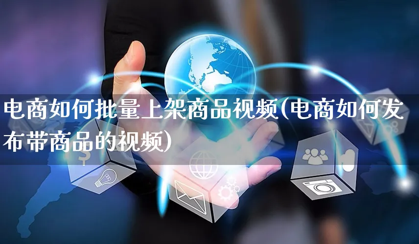 电商如何批量上架商品视频(电商如何发布带商品的视频)_https://www.czttao.com_视频/直播带货_第1张