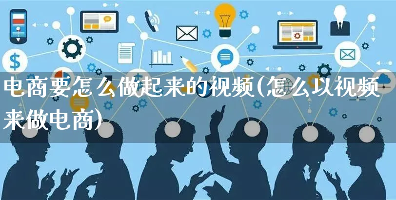 电商要怎么做起来的视频(怎么以视频来做电商)_https://www.czttao.com_电商运营_第1张