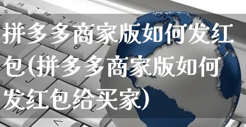 拼多多商家版如何发红包(拼多多商家版如何发红包给买家)_https://www.czttao.com_京东电商_第1张