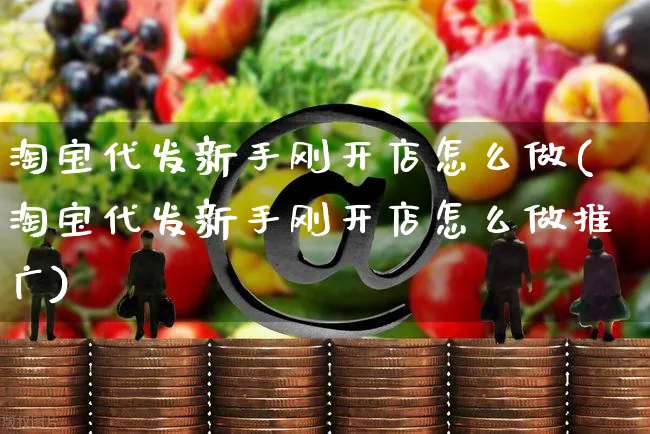 淘宝代发新手刚开店怎么做(淘宝代发新手刚开店怎么做推广)_https://www.czttao.com_淘宝电商_第1张