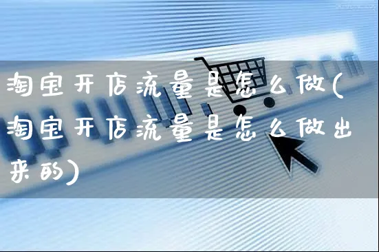 淘宝开店流量是怎么做(淘宝开店流量是怎么做出来的)_https://www.czttao.com_淘宝电商_第1张