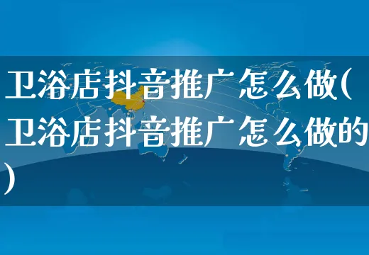 卫浴店抖音推广怎么做(卫浴店抖音推广怎么做的)_https://www.czttao.com_抖音小店_第1张