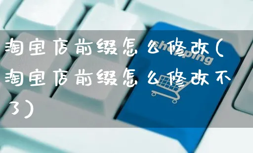 淘宝店前缀怎么修改(淘宝店前缀怎么修改不了)_https://www.czttao.com_闲鱼电商_第1张