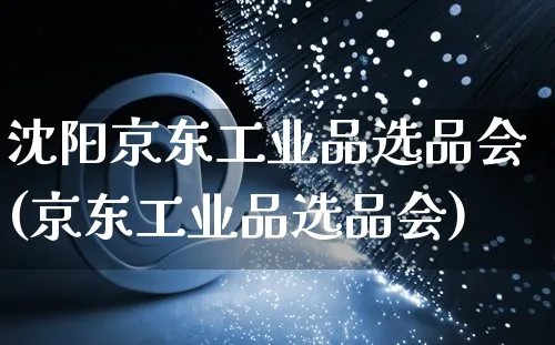 沈阳京东工业品选品会(京东工业品选品会)_https://www.czttao.com_京东电商_第1张