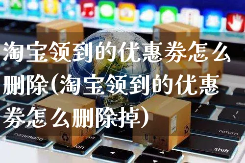 淘宝领到的优惠劵怎么删除(淘宝领到的优惠劵怎么删除掉)_https://www.czttao.com_抖音小店_第1张