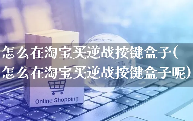 怎么在淘宝买逆战按键盒子(怎么在淘宝买逆战按键盒子呢)_https://www.czttao.com_店铺装修_第1张