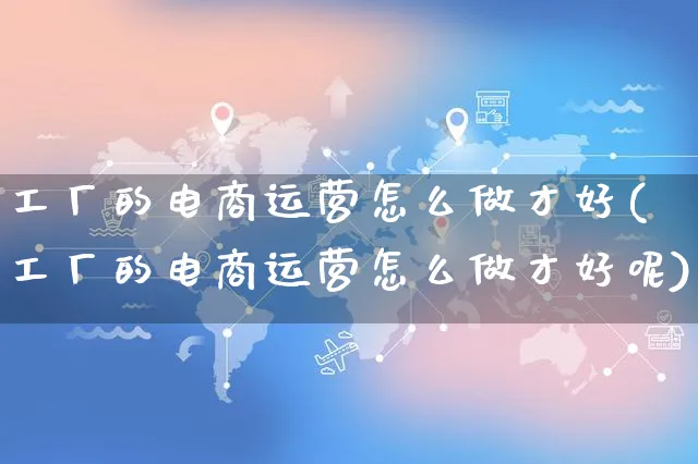 工厂的电商运营怎么做才好(工厂的电商运营怎么做才好呢)_https://www.czttao.com_电商资讯_第1张