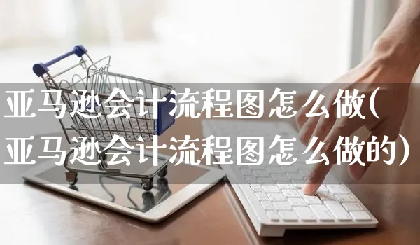 亚马逊会计流程图怎么做(亚马逊会计流程图怎么做的)_https://www.czttao.com_亚马逊电商_第1张