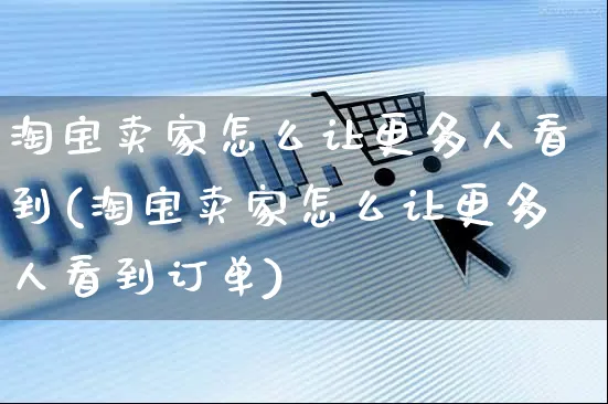 淘宝卖家怎么让更多人看到(淘宝卖家怎么让更多人看到订单)_https://www.czttao.com_店铺装修_第1张