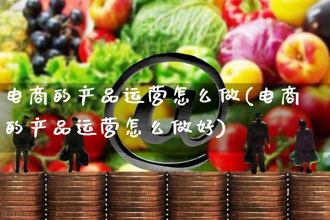 电商的产品运营怎么做(电商的产品运营怎么做好)_https://www.czttao.com_电商资讯_第1张