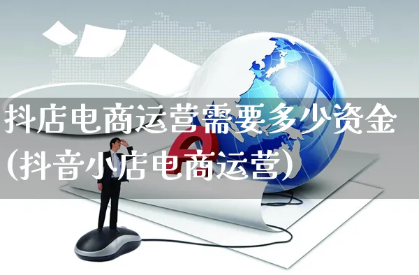 抖店电商运营需要多少资金(抖音小店电商运营)_https://www.czttao.com_抖音小店_第1张