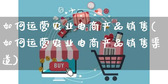 如何运营农业电商产品销售(如何运营农业电商产品销售渠道)_https://www.czttao.com_电商运营_第1张