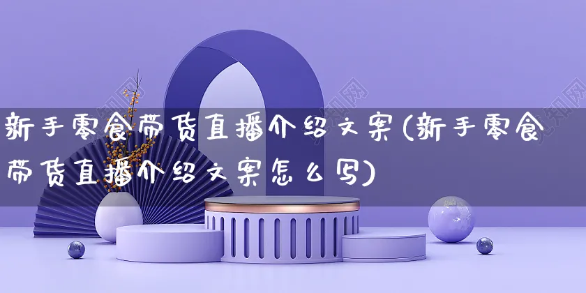 新手零食带货直播介绍文案(新手零食带货直播介绍文案怎么写)_https://www.czttao.com_视频/直播带货_第1张