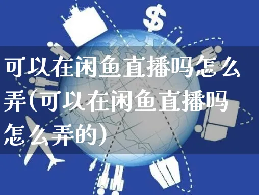 可以在闲鱼直播吗怎么弄(可以在闲鱼直播吗怎么弄的)_https://www.czttao.com_闲鱼电商_第1张