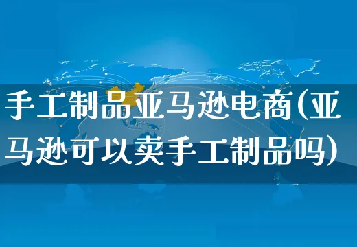 手工制品亚马逊电商(亚马逊可以卖手工制品吗)_https://www.czttao.com_亚马逊电商_第1张