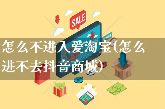 怎么不进入爱淘宝(怎么进不去抖音商城)_https://www.czttao.com_抖音小店_第1张