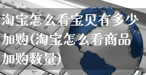 淘宝怎么看宝贝有多少加购(淘宝怎么看商品加购数量)_https://www.czttao.com_京东电商_第1张