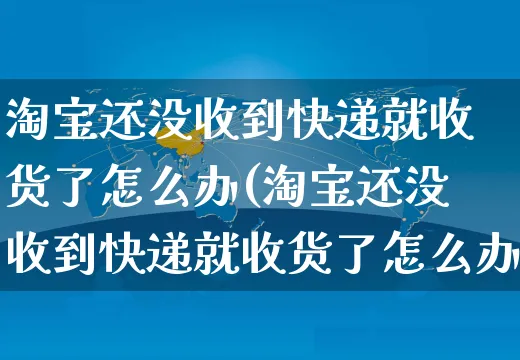 淘宝还没收到快递就收货了怎么办(淘宝还没收到快递就收货了怎么办呢)_https://www.czttao.com_抖音小店_第1张