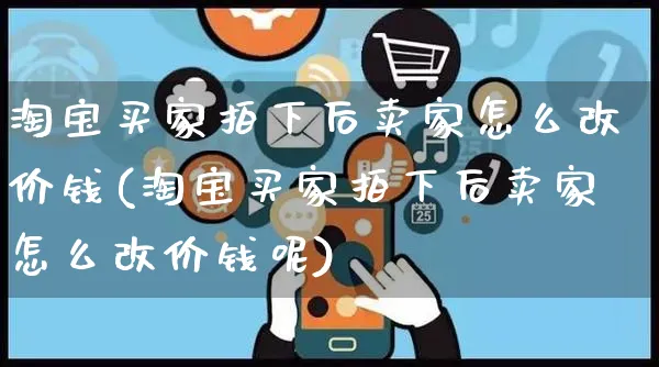 淘宝买家拍下后卖家怎么改价钱(淘宝买家拍下后卖家怎么改价钱呢)_https://www.czttao.com_视频/直播带货_第1张